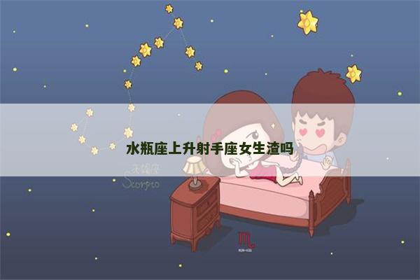 水瓶座上升射手座女生渣吗